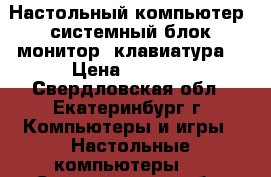 Настольный компьютер (системный блок монитор, клавиатура) › Цена ­ 6 000 - Свердловская обл., Екатеринбург г. Компьютеры и игры » Настольные компьютеры   . Свердловская обл.